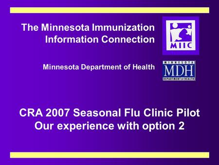 The Minnesota Immunization Information Connection Minnesota Department of Health CRA 2007 Seasonal Flu Clinic Pilot Our experience with option 2.