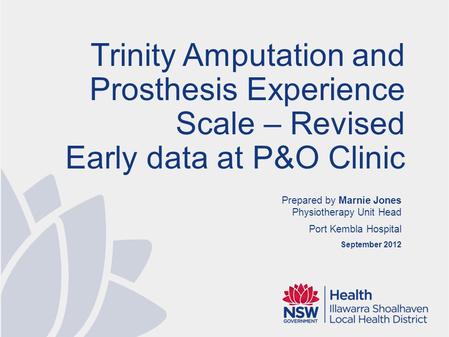 Prepared by Marnie Jones Physiotherapy Unit Head Port Kembla Hospital September 2012 Trinity Amputation and Prosthesis Experience Scale – Revised Early.