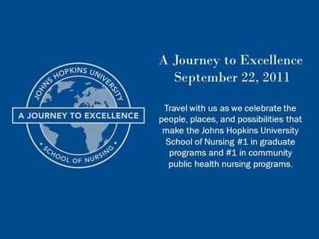 A Journey to Excellence September 22, 2011 Travel with us as we celebrate the people, places, and possibilities that make the Johns Hopkins University.