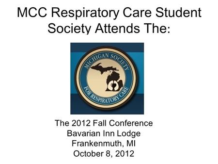 MCC Respiratory Care Student Society Attends The : The 2012 Fall Conference Bavarian Inn Lodge Frankenmuth, MI October 8, 2012.