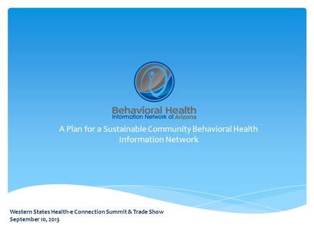 A Plan for a Sustainable Community Behavioral Health Information Network Western States Health-e Connection Summit & Trade Show September 10, 2013.