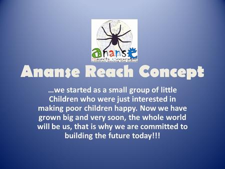 Ananse Reach Concept …we started as a small group of little Children who were just interested in making poor children happy. Now we have grown big and.