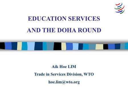 Aik Hoe LIM Trade in Services Division, WTO EDUCATION SERVICES AND THE DOHA ROUND.