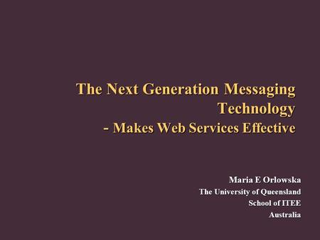 The Next Generation Messaging Technology - Makes Web Services Effective Maria E Orlowska The University of Queensland School of ITEE Australia.