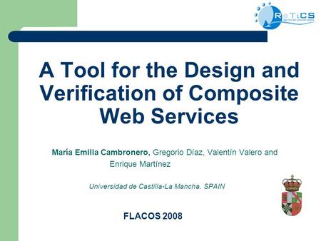 A Tool for the Design and Verification of Composite Web Services María Emilia Cambronero, Gregorio Díaz, Valentín Valero and Enrique Martínez Universidad.