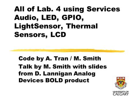 All of Lab. 4 using Services Audio, LED, GPIO, LightSensor, Thermal Sensors, LCD Code by A. Tran / M. Smith Talk by M. Smith with slides from D. Lannigan.