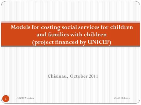 Chisinau, October 2011 Models for costing social services for children and families with children (project financed by UNICEF) UNICEF MoldovaCASE Moldova.