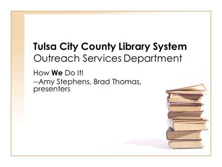 Tulsa City County Library System Outreach Services Department How We Do It! --Amy Stephens, Brad Thomas, presenters.