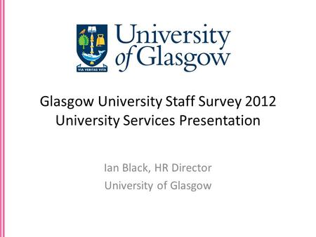 Glasgow University Staff Survey 2012 University Services Presentation Ian Black, HR Director University of Glasgow.