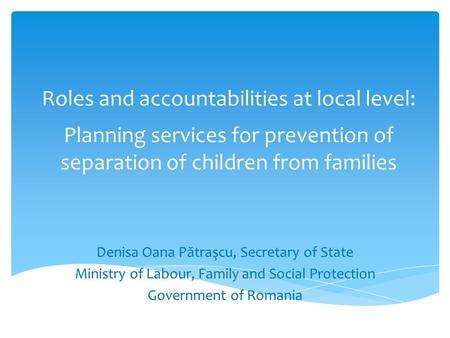 Roles and accountabilities at local level: Planning services for prevention of separation of children from families Denisa Oana P ă traşcu, Secretary of.