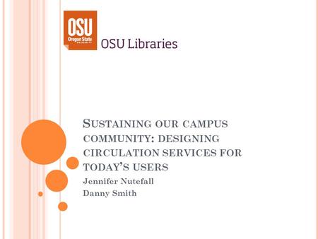 S USTAINING OUR CAMPUS COMMUNITY : DESIGNING CIRCULATION SERVICES FOR TODAY S USERS Jennifer Nutefall Danny Smith.