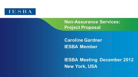 Non-Assurance Services: Project Proposal Caroline Gardner IESBA Member IESBA Meeting December 2012 New York, USA.