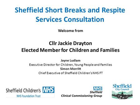 Sheffield Short Breaks and Respite Services Consultation Welcome from Cllr Jackie Drayton Elected Member for Children and Families Jayne Ludlam Executive.