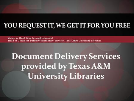 Zheng Ye (Lan) Yang Head of Document Delivery/Interlibrary Services, Texas A&M University Libraries YOU REQUEST IT, WE GET IT FOR YOU.