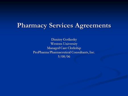 Pharmacy Services Agreements Dimitry Gotlinsky Western University Managed Care Clerkship ProPharma Pharmaceutical Consultants, Inc. 5/08/06.