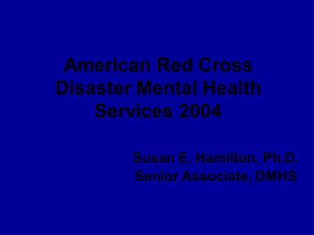 American Red Cross Disaster Mental Health Services 2004 Susan E. Hamilton, Ph.D. Senior Associate, DMHS.