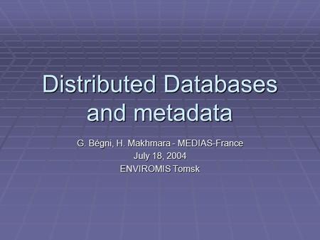 Distributed Databases and metadata G. Bégni, H. Makhmara - MEDIAS-France July 18, 2004 ENVIROMIS Tomsk.