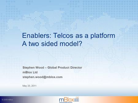 © 2008 mBlox Enablers: Telcos as a platform A two sided model? Stephen Wood – Global Product Director mBlox Ltd May 25, 2011.