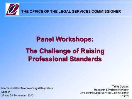 THE OFFICE OF THE LEGAL SERVICES COMMISSIONER International Conference of Legal Regulators London 27 and 28 September 2012 Panel Workshops: The Challenge.