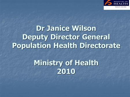 Dr Janice Wilson Deputy Director General Population Health Directorate Ministry of Health 2010.