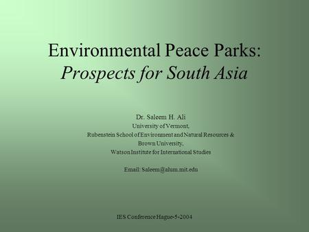 IES Conference Hague-5-2004 Environmental Peace Parks: Prospects for South Asia Dr. Saleem H. Ali University of Vermont, Rubenstein School of Environment.