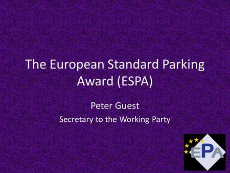 The European Standard Parking Award (ESPA) Peter Guest Secretary to the Working Party.