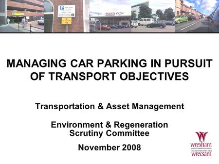 MANAGING CAR PARKING IN PURSUIT OF TRANSPORT OBJECTIVES Transportation & Asset Management Environment & Regeneration Scrutiny Committee November 2008.