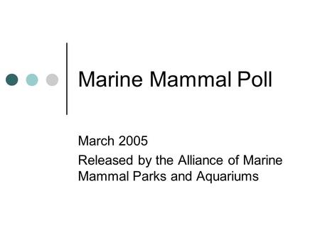 Marine Mammal Poll March 2005 Released by the Alliance of Marine Mammal Parks and Aquariums.