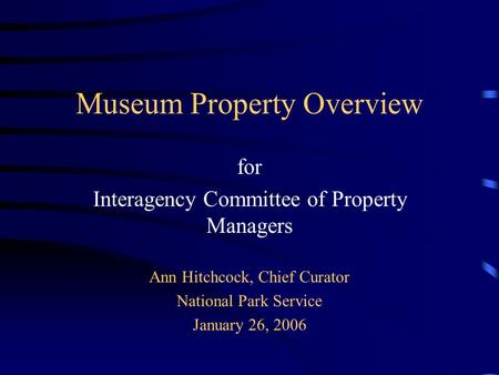 Museum Property Overview for Interagency Committee of Property Managers Ann Hitchcock, Chief Curator National Park Service January 26, 2006.