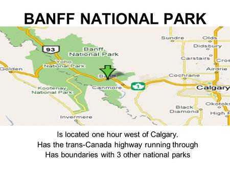 BANFF NATIONAL PARK Is located one hour west of Calgary. Has the trans-Canada highway running through Has boundaries with 3 other national parks.