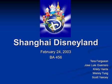 Shanghai Disneyland February 24, 2003 BA 456 Tera Ferguson Jose Luis Guerrero Kristy Harris Wenny Tung Scott Yancey.