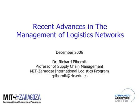 Recent Advances in The Management of Logistics Networks December 2006 Dr. Richard Pibernik Professor of Supply Chain Management MIT-Zaragoza International.