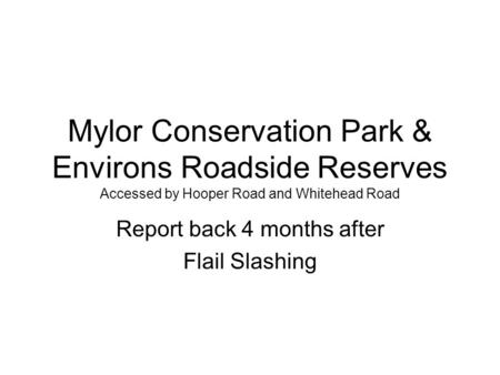 Mylor Conservation Park & Environs Roadside Reserves Accessed by Hooper Road and Whitehead Road Report back 4 months after Flail Slashing.