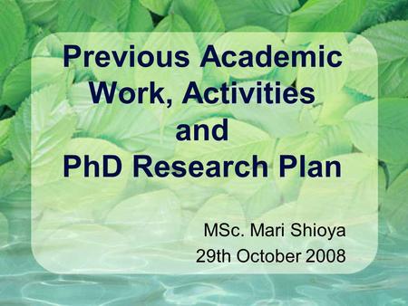 Previous Academic Work, Activities and PhD Research Plan MSc. Mari Shioya 29th October 2008.