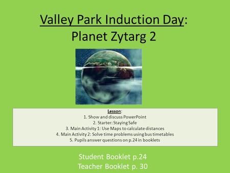 Valley Park Induction Day: Planet Zytarg 2 Student Booklet p.24 Teacher Booklet p. 30 Lesson: 1. Show and discuss PowerPoint 2. Starter: Staying Safe 3.