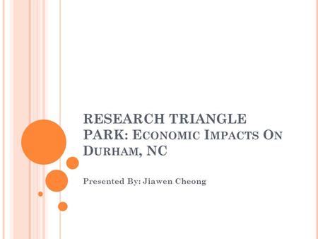 RESEARCH TRIANGLE PARK: E CONOMIC I MPACTS O N D URHAM, NC Presented By: Jiawen Cheong.