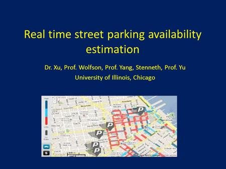 Real time street parking availability estimation Dr. Xu, Prof. Wolfson, Prof. Yang, Stenneth, Prof. Yu University of Illinois, Chicago.