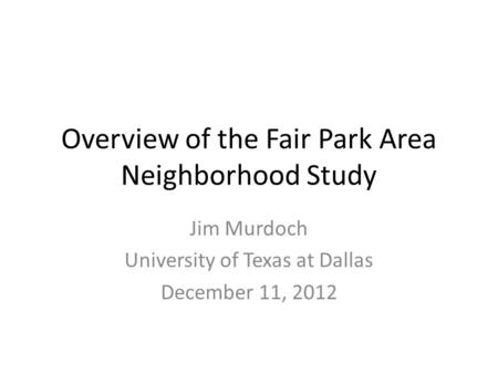 Overview of the Fair Park Area Neighborhood Study Jim Murdoch University of Texas at Dallas December 11, 2012.