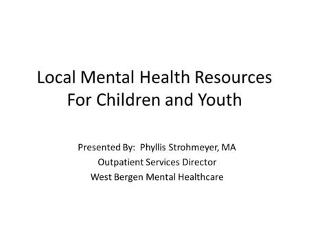 Local Mental Health Resources For Children and Youth Presented By: Phyllis Strohmeyer, MA Outpatient Services Director West Bergen Mental Healthcare.