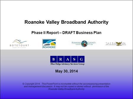 May 30, 2014 Roanoke Valley Broadband Authority Phase II Report – DRAFT Business Plan © Copyright 2014. This PowerPoint is incomplete without the accompanying.