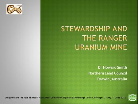 Dr Howard Smith Northern Land Council Darwin, Australia Energy Future The Role of Impact Assessment Centro de Congresso da Alfândega | Porto, Portugal.