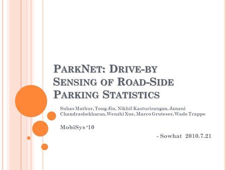 P ARK N ET : D RIVE - BY S ENSING OF R OAD -S IDE P ARKING S TATISTICS Suhas Mathur, Tong Jin, Nikhil Kasturirangan, Janani Chandrashekharan, Wenzhi Xue,