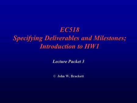 EC518 Specifying Deliverables and Milestones; Introduction to HW1 Lecture Packet 3 © John W. Brackett.