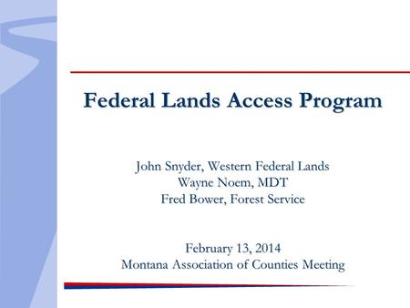 Federal Lands Access Program John Snyder, Western Federal Lands Wayne Noem, MDT Fred Bower, Forest Service February 13, 2014 Montana Association of Counties.