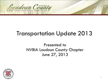 Transportation Update 2013 Presented to NVBIA Loudoun County Chapter June 27, 2013 1.