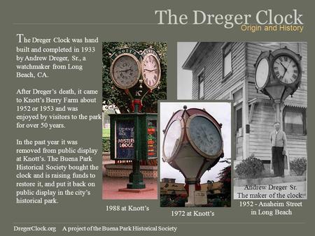 The Dreger Clock T he Dreger Clock was hand built and completed in 1933 by Andrew Dreger, Sr., a watchmaker from Long Beach, CA. After Dregers death, it.