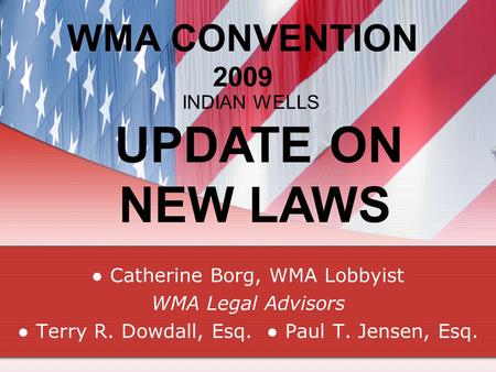 WMA CONVENTION 2009 Catherine Borg, WMA Lobbyist WMA Legal Advisors Terry R. Dowdall, Esq. Paul T. Jensen, Esq. INDIAN WELLS UPDATE ON NEW LAWS.