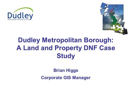 Dudley Metropolitan Borough: A Land and Property DNF Case Study Brian Higgs Corporate GIS Manager.