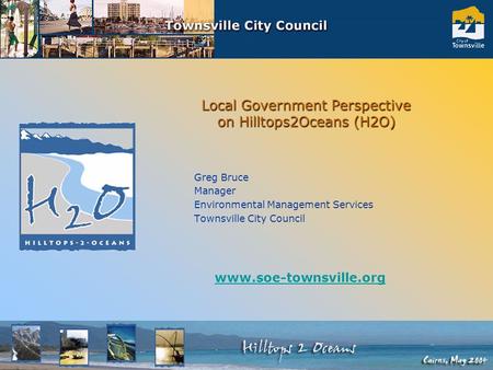 Local Government Perspective on Hilltops2Oceans (H2O) Greg Bruce Manager Environmental Management Services Townsville City Council www.soe-townsville.org.