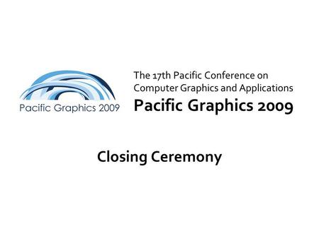 The 17th Pacific Conference on Computer Graphics and Applications Pacific Graphics 2009 Closing Ceremony.